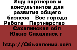 Ищу партнеров и консультантов для развития общего бизнеса - Все города Работа » Партнёрство   . Сахалинская обл.,Южно-Сахалинск г.